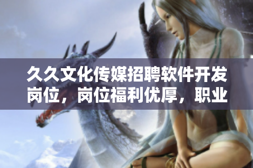 久久文化传媒招聘软件开发岗位,岗位福利优厚,职业发展空间广阔 久久文化传媒招聘软件开发岗位,岗位福利优厚,职业发展空间广阔