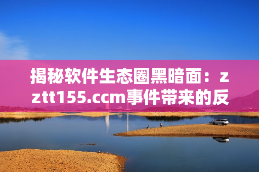 揭秘软件生态圈黑暗面：zztt155.ccm事件带来的反思与启示