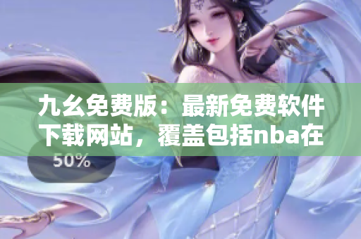 九幺免费版：最新免费软件下载网站，覆盖包括nba在内的全球热门软件