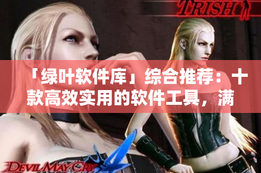 「绿叶软件库」综合推荐:十款高效实用的软件工具,满足各类需求 「绿叶软件库」综合推荐:十款高效实用的软件工具,满足各类需求