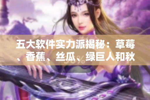 五大软件实力派揭秘：草莓、香蕉、丝瓜、绿巨人和秋竟能火遍IT界的原因！
