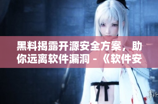 黑料揭露开源安全方案,助你远离软件漏洞 - 《软件安全通讯》 黑料揭露开源安全方案,助你远离软件漏洞 - 《软件安全通讯》
