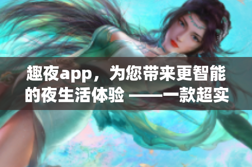 趣夜app，为您带来更智能的夜生活体验 ——一款超实用的智能软件。