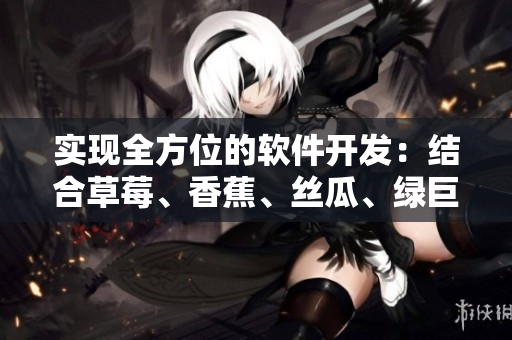 实现全方位的软件开发:结合草莓、香蕉、丝瓜、绿巨人和秋6的完美配合 实现全方位的软件开发:结合草莓、香蕉、丝瓜、绿巨人和秋6的完美配合