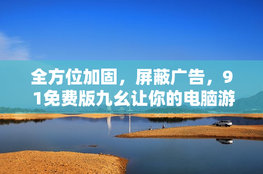 全方位加固，屏蔽广告，9 1免费版九幺让你的电脑游戏新体验