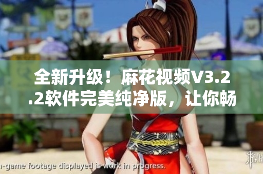 全新升级!麻花视频V3.2.2软件完美纯净版,让你畅享高清流畅视频体验 全新升级!麻花视频V3.2.2软件完美纯净版,让你畅享高清流畅视频体验