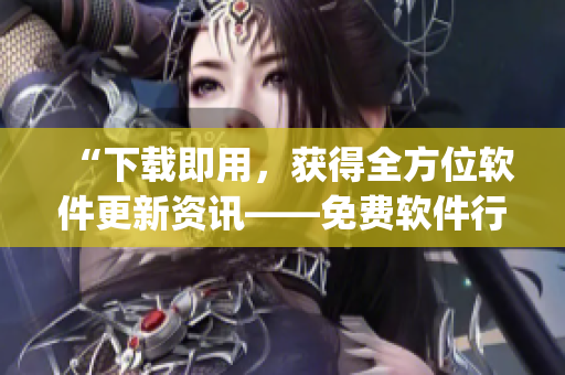 “下载即用，获得全方位软件更新资讯——免费软件行情App来袭！”