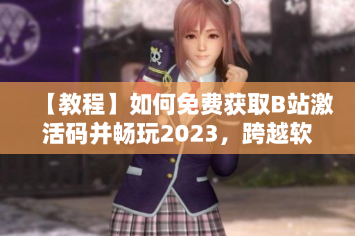 【教程】如何免费获取B站激活码并畅玩2023，跨越软件信息的壁障