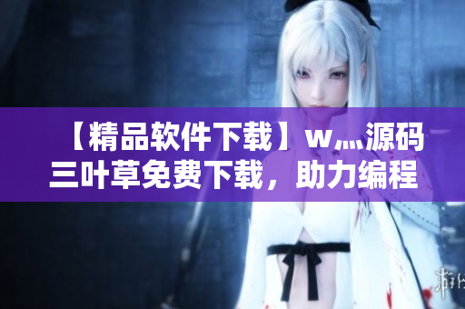 【精品软件下载】w灬源码三叶草免费下载，助力编程爱好者实现创意之路！