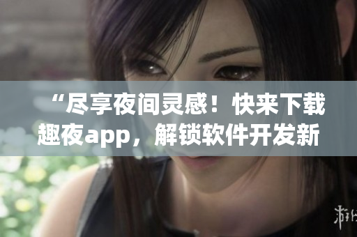 “尽享夜间灵感！快来下载趣夜app，解锁软件开发新思路”