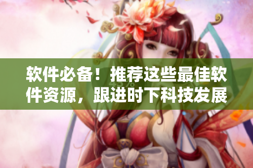 软件必备！推荐这些最佳软件资源，跟进时下科技发展，满足你对软件的所有需求