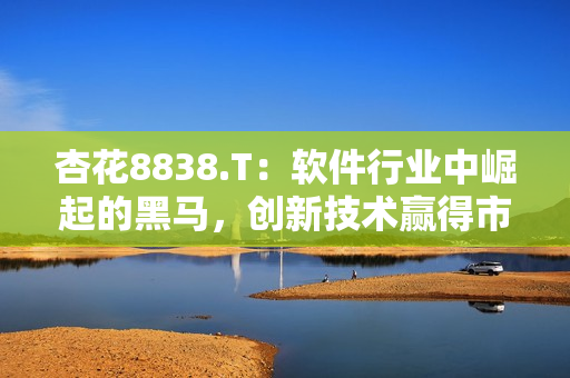 杏花8838.T:软件行业中崛起的黑马,创新技术赢得市场青睐 杏花8838.T:软件行业中崛起的黑马,创新技术赢得市场青睐