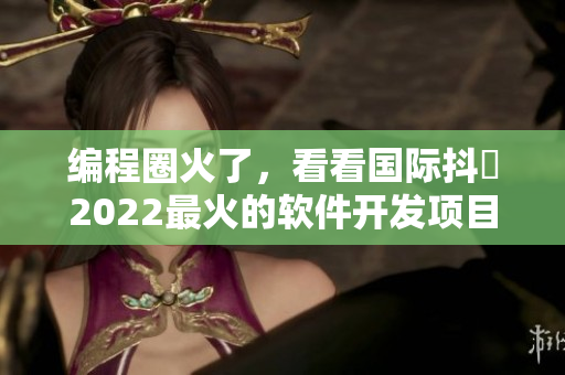 编程圈火了，看看国际抖抈2022最火的软件开发项目有哪些
