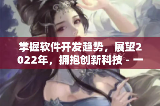 掌握软件开发趋势，展望2022年，拥抱创新科技 - 一个编辑的视野。