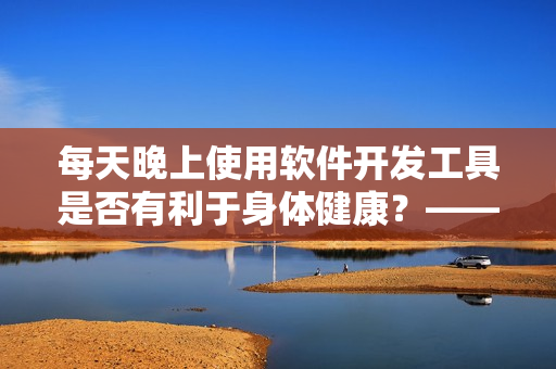 每天晚上使用软件开发工具是否有利于身体健康？——一个研究的探究。
