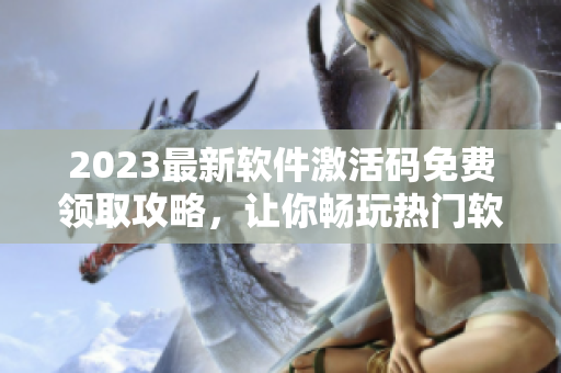 2023最新软件激活码免费领取攻略，让你畅玩热门软件不花一分钱！