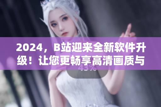 2024，B站迎来全新软件升级！让您更畅享高清画质与极致用户体验！