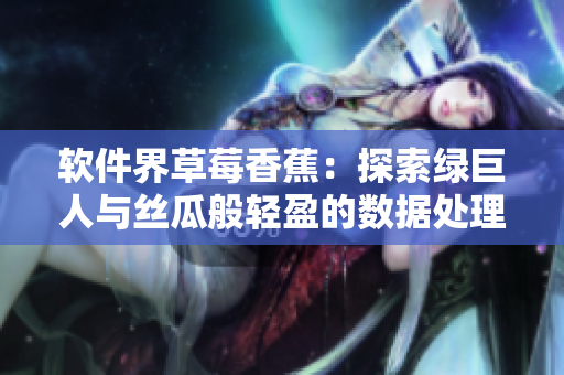 软件界草莓香蕉:探索绿巨人与丝瓜般轻盈的数据处理技术 软件界草莓香蕉:探索绿巨人与丝瓜般轻盈的数据处理技术