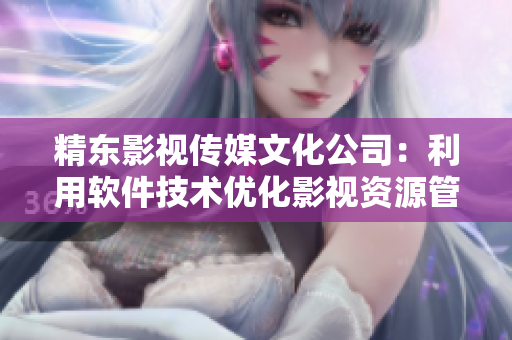 精东影视传媒文化公司:利用软件技术优化影视资源管理 精东影视传媒文化公司:利用软件技术优化影视资源管理