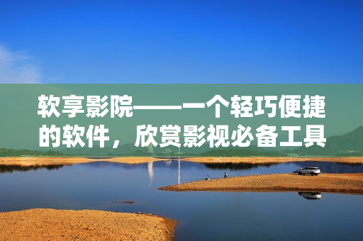 软享影院——一个轻巧便捷的软件，欣赏影视必备工具！