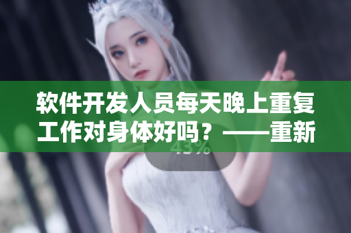 软件开发人员每天晚上重复工作对身体好吗？——重新审视常态化加班的影响