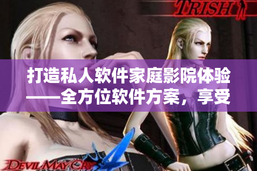 打造私人软件家庭影院体验——全方位软件方案,享受居家娱乐的极致飨宴 打造私人软件家庭影院体验——全方位软件方案,享受居家娱乐的极致飨宴