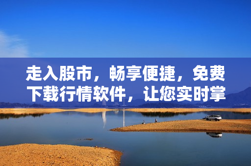 走入股市,畅享便捷,免费下载行情软件,让您实时掌握股市信息 走入股市,畅享便捷,免费下载行情软件,让您实时掌握股市信息
