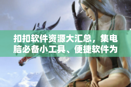 扣扣软件资源大汇总，集电脑必备小工具、便捷软件为一体！