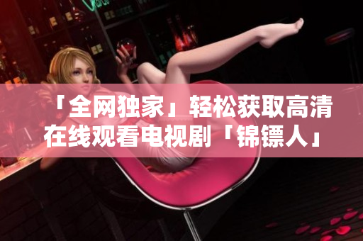 「全网独家」轻松获取高清在线观看电视剧「锦镖人」的最新软件推荐 「全网独家」轻松获取高清在线观看电视剧「锦镖人」的最新软件推荐