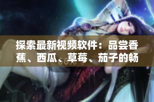 探索最新视频软件:品尝香蕉、西瓜、草莓、茄子的畅想体验 探索最新视频软件:品尝香蕉、西瓜、草莓、茄子的畅想体验