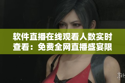 软件直播在线观看人数实时查看:免费全网直播盛宴限时抢观! 软件直播在线观看人数实时查看:免费全网直播盛宴限时抢观!