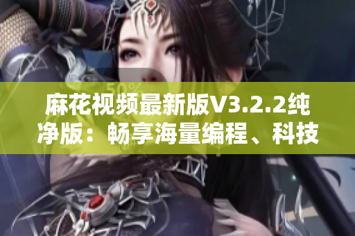 麻花视频最新版V3.2.2纯净版:畅享海量编程、科技类视频资讯! 麻花视频最新版V3.2.2纯净版:畅享海量编程、科技类视频资讯!