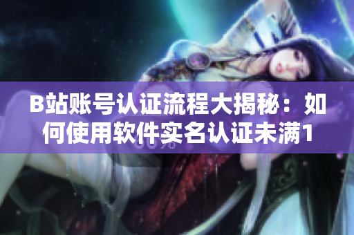 B站账号认证流程大揭秘：如何使用软件实名认证未满18岁的用户？