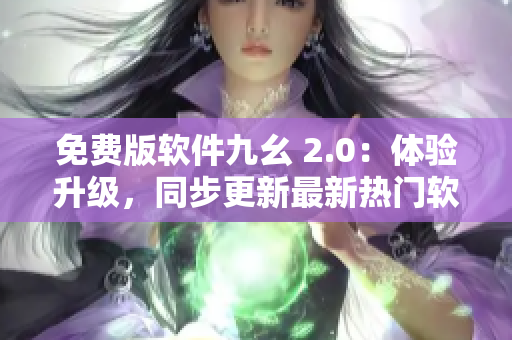 免费版软件九幺 2.0：体验升级，同步更新最新热门软件