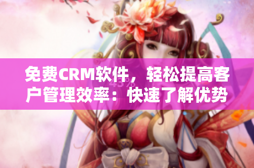 免费CRM软件,轻松提高客户管理效率:快速了解优势特点 免费CRM软件,轻松提高客户管理效率:快速了解优势特点