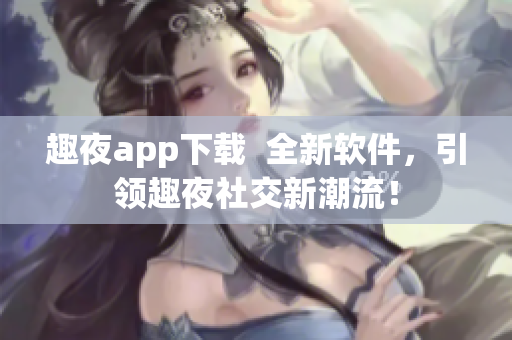 趣夜app下载  全新软件，引领趣夜社交新潮流！