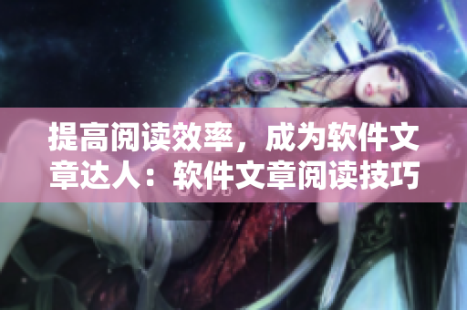 提高阅读效率，成为软件文章达人：软件文章阅读技巧及方法详解！