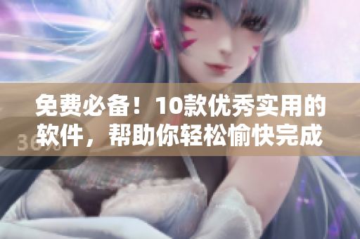免费必备!10款优秀实用的软件,帮助你轻松愉快完成工作 免费必备!10款优秀实用的软件,帮助你轻松愉快完成工作