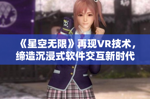 《星空无限》再现VR技术,缔造沉浸式软件交互新时代! 《星空无限》再现VR技术,缔造沉浸式软件交互新时代!