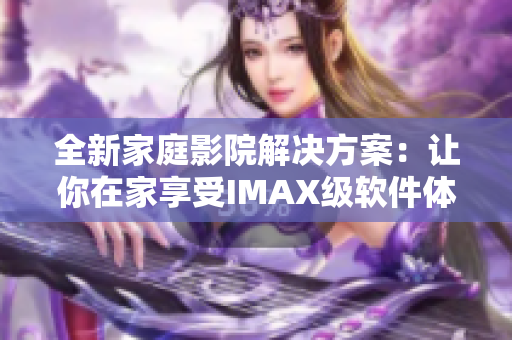 全新家庭影院解决方案：让你在家享受IMAX级软件体验！