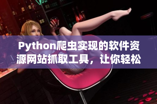 Python爬虫实现的软件资源网站抓取工具，让你轻松获取优质软件信息