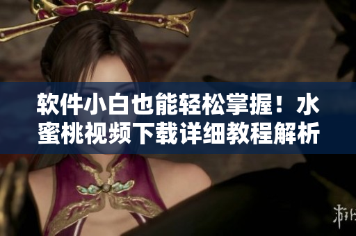 软件小白也能轻松掌握！水蜜桃视频下载详细教程解析