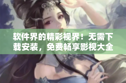 软件界的精彩视界!无需下载安装,免费畅享影视大全! 软件界的精彩视界!无需下载安装,免费畅享影视大全!
