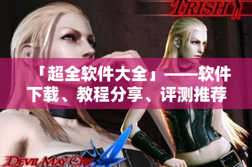 「超全软件大全」——软件下载、教程分享、评测推荐一网打尽