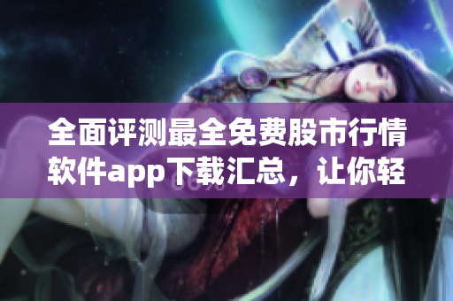 全面评测最全免费股市行情软件app下载汇总,让你轻松掌握市场动态 全面评测最全免费股市行情软件app下载汇总,让你轻松掌握市场动态