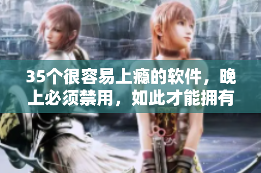 35个很容易上瘾的软件,晚上必须禁用,如此才能拥有健康的生活方式 35个很容易上瘾的软件,晚上必须禁用,如此才能拥有健康的生活方式