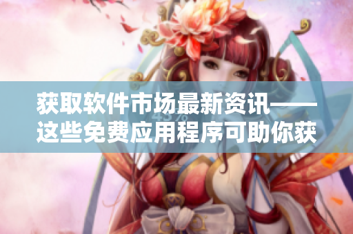 获取软件市场最新资讯——这些免费应用程序可助你获得行情分析! 获取软件市场最新资讯——这些免费应用程序可助你获得行情分析!
