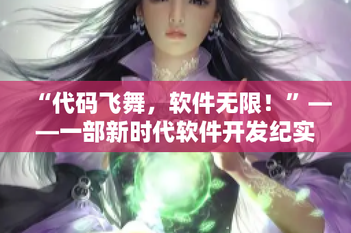 “代码飞舞,软件无限!”——一部新时代软件开发纪实 “代码飞舞,软件无限!”——一部新时代软件开发纪实