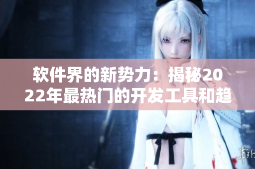 软件界的新势力：揭秘2022年最热门的开发工具和趋势