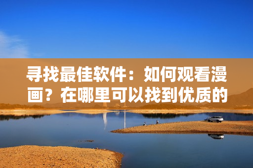 寻找最佳软件：如何观看漫画？在哪里可以找到优质的软件漫画资源？ 